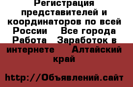 Регистрация представителей и координаторов по всей России. - Все города Работа » Заработок в интернете   . Алтайский край